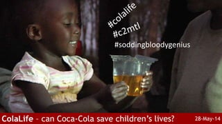 #soddingbloodygenius
ColaLife – can Coca-Cola save children’s lives? 28-May-14
 