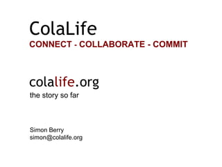 the story so far Simon Berry [email_address] cola life .org ColaLife CONNECT  -  COLLABORATE - COMMIT 