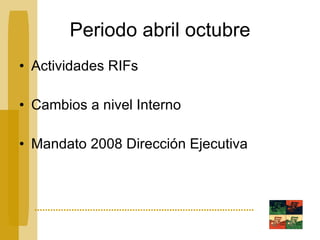 Periodo abril octubre Actividades RIFs Cambios a nivel Interno Mandato 2008 Dirección Ejecutiva 