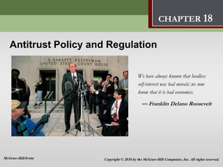 Antitrust Policy
and Regulation 18
Antitrust Policy and Regulation
We have always known that heedless
self-interest was bad morals; we now
know that it is bad economics.
— Franklin Delano Roosevelt
CHAPTER 18
Copyright © 2010 by the McGraw-Hill Companies, Inc. All rights reserved.
McGraw-Hill/Irwin
 