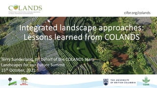 Integrated landscape approaches:
Lessons learned from COLANDS
cifor.org/colands
Terry Sunderland, on behalf of the COLANDS team
Landscapes for our Future Summit
15th October, 2023
 
