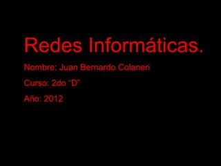 Redes Informáticas.
Nombre: Juan Bernardo Colaneri
Curso: 2do “D”
Año: 2012
 