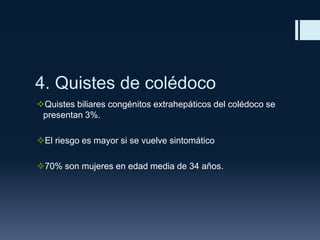4. Quistes de colédoco
Quistes biliares congénitos extrahepáticos del colédoco se
presentan 3%.
El riesgo es mayor si se vuelve sintomático
70% son mujeres en edad media de 34 años.

 
