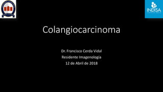 Colangiocarcinoma
Dr. Francisco Cerda Vidal
Residente Imagenología
12 de Abril de 2018
 