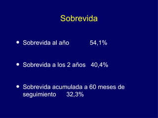 Sobrevida

•   Sobrevida al año     54,1%


•   Sobrevida a los 2 años 40,4%


•   Sobrevida acumulada a 60 meses de
    seguimiento   32,3%
 