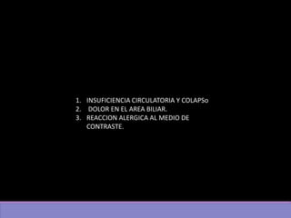 1. INSUFICIENCIA CIRCULATORIA Y COLAPSo
2. DOLOR EN EL AREA BILIAR.
3. REACCION ALERGICA AL MEDIO DE
CONTRASTE.
 