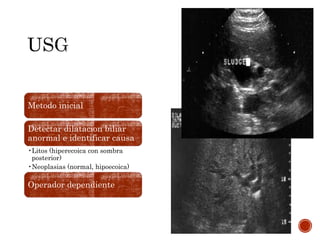Metodo inicial
Detectar dilatacion biliar
anormal e identificar causa
•Litos (hiperecoica con sombra
posterior)
•Neoplasias (normal, hipoecoica)
Operador dependiente
 