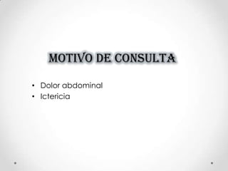 MOTIVO DE CONSULTA
• Dolor abdominal
• Ictericia
 