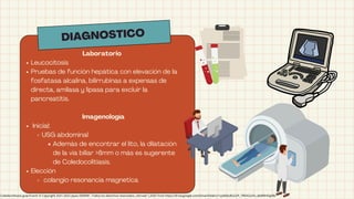 DIAGNOSTICO
Laboratorio
Leucocitosis
Pruebas de función hepática con elevación de la
fosfatasa alcalina, bilirrubinas a expensas de
directa, amilasa y lipasa para excluir la
pancreatitis.
Imagenología
Inicial:
USG abdominal
Además de encontrar el lito, la dilatación
de la via biliar 8mm o más es sugerente
de Coledocolitiasis.
Elección
colangio resonancia magnetica
Coledocolitiasis guia Enarm © Copyright 2021-2022 Joyas ENARM - Todos los derechos reservados, retrived 1,2025 from https://drive.google.com/drive/folders/1qz8dbsBULDP_7RKXG2vFx_8eMRHDg9Bc
 
