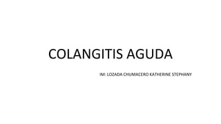 COLANGITIS AGUDA
IM: LOZADA CHUMACERO KATHERINE STEPHANY
 
