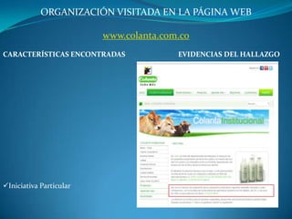 ORGANIZACIÓN VISITADA EN LA PÁGINA WEB

                         www.colanta.com.co
CARACTERÍSTICAS ENCONTRADAS             EVIDENCIAS DEL HALLAZGO




Iniciativa Particular
 