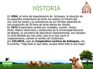 HISTORIA
En 1964, al norte del departamento de Antioquia, la situación de
los pequeños productores de leche era caótica, l...