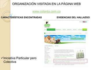 ORGANIZACIÓN VISITADA EN LA PÁGINA WEB

                       www.colanta.com.co
CARACTERÍSTICAS ENCONTRADAS           EVIDENCIAS DEL HALLAZGO




Iniciativa Particular pero
 Colectiva
 
