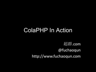 ColaPHP In Action 超群.com @fuchaoqun http://www.fuchaoqun.com 
