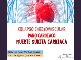 Colapso cardiovascular
Paro cardiaco
Muerte Súbita cardiaca
Tutor: Dr. Epifanio Gallardo Sánchez
Alejandra Boniet Martínez Aguiñiga
24 de marzo
2014
 