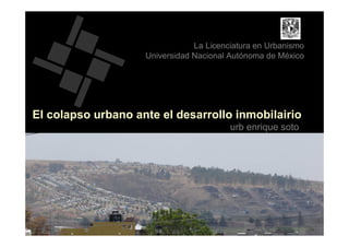 enrique soto alva, unam
El colapso urbano ante el desarrollo inmobilairio
La Licenciatura en Urbanismo
Universidad Nacional Autónoma de México
urb enrique soto
 