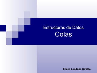 Estructuras de Datos Colas Eliana Londoño Giraldo 