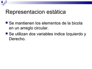 Representacion estática
 Se mantienen los elementos de la bicola
  en un arreglo circular.
 Se utilizan dos variables indice Izquierdo y
  Derecho.
 