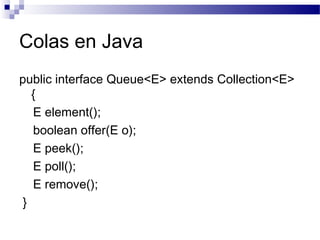 Colas en Java
public interface Queue<E> extends Collection<E>
   {
   E element();
   boolean offer(E o);
   E peek();
   E poll();
   E remove();
 }
 