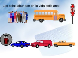 Las colas abundan en la vida cotidiana:
 