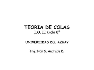TEORIA DE COLAS
I.O. II Ciclo 8°
UNIVERSIDAD DEL AZUAY
Ing. Iván G. Andrade D.
 