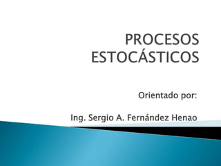 PROCESOS ESTOCÁSTICOS Orientado por: Ing. Sergio A. Fernández Henao 