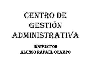 Centro de
gestión
administrativa
Instructor
Alonso Rafael Ocampo

 