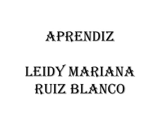 APRENDIZ
LEIDY MARIANA
RUIZ BLANCO

 