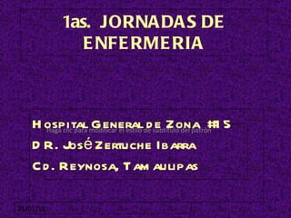 1as.  JORNADAS DE ENFERMERIA 21/01/11 Hospital General de Zona  #15 DR. José Zertuche Ibarra Cd. Reynosa, Tamaulipas  