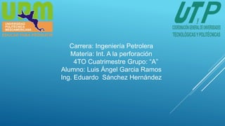 Carrera: Ingeniería Petrolera
Materia: Int. A la perforación
4TO Cuatrimestre Grupo: “A”
Alumno: Luis Ángel Garcia Ramos
Ing. Eduardo Sánchez Hernández
 
