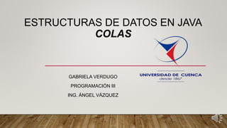 ESTRUCTURAS DE DATOS EN JAVA
COLAS
GABRIELA VERDUGO
PROGRAMACIÓN III
ING. ÁNGEL VÁZQUEZ
 