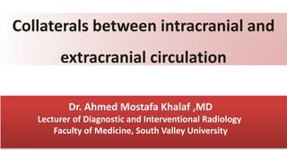 Collaterals between intracranial and
extracranial circulation
Dr. Ahmed Mostafa Khalaf ,MD
Lecturer of Diagnostic and Interventional Radiology
Faculty of Medicine, South Valley University
 