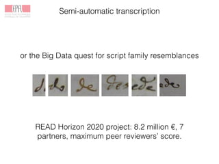 Semi-automatic transcription
or the Big Data quest for script family resemblances
READ Horizon 2020 project: 8.2 million €, 7
partners, maximum peer reviewers’ score.
 
