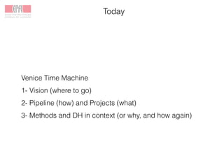 Today
Venice Time Machine
1- Vision (where to go)
2- Pipeline (how) and Projects (what)
3- Methods and DH in context (or why, and how again)
 