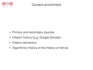 Content enrichment
• Primary and secondary sources
• Citation history (e.g. Google Scholar)
• Citation semantics
• Algorithmic History of the History of Venice
 