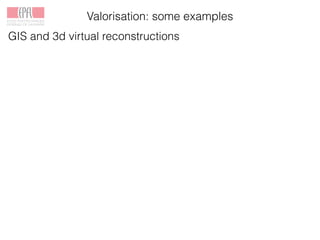 Valorisation: some examples
GIS and 3d virtual reconstructions
 