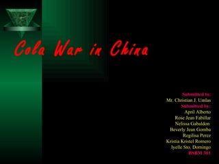Cola War in China Submitted to: Mr. Christian J. Umlas Submitted by: April Alberto Rose Jean Fabillar Nelissa Gabaldon  Beverly Jean Gomba Regilisa Perez Kristia Kristel Romero Iyelle Sto. Domingo BSBM 301 