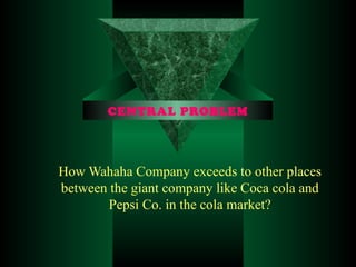 CENTRAL PROBLEM How Wahaha Company exceeds to other places between the giant company like Coca cola and Pepsi Co. in the cola market? 