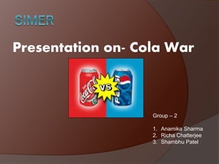 Presentation on- Cola War
Group – 2
1. Anamika Sharma
2. Richa Chatterjee
3. Shambhu Patel
 