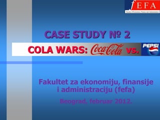 CASE STUDY № 2
COLA WARS:                vs.


 Fakultet za ekonomiju, finansije
      i administraciju (fefa)
      Beograd, februar 2012.
 