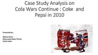 Case Study Analysis on
Cola Wars Continue : Coke and
Pepsi in 2010
Presented by :
Mohan Kanni
Dhanunjay Naidu Thentu
Vivek Lalam
 