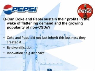 Q-Can Coke and Pepsi sustain their profits in the wake of flattening demand and the growing popularity of non-CSDs? Coke and Pepsi did not just inherit this business they created it.  By diversification. Innovation : e.g  diet coke 