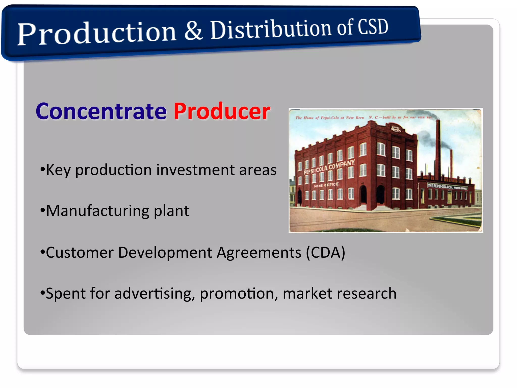 Concentrate	
  Producer	
  
• Key	
  produc+on	
  investment	
  areas	
  
• Manufacturing	
  plant	
  	
  
• Customer	
  Development	
  Agreements	
  (CDA)	
  	
  
• Spent	
  for	
  adver+sing,	
  promo+on,	
  market	
  research	
  

 