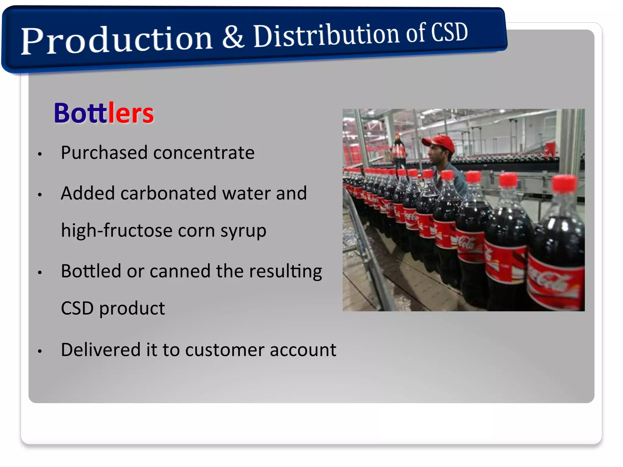Bo.lers	
  
• 

Purchased	
  concentrate	
  	
  

• 

Added	
  carbonated	
  water	
  and	
  
high-­‐fructose	
  corn	
  syrup	
  	
  

• 

BoEled	
  or	
  canned	
  the	
  resul+ng	
  
CSD	
  product	
  

• 

Delivered	
  it	
  to	
  customer	
  account	
  

 