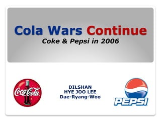 Cola Wars Continue
Coke & Pepsi in 2006

DILSHAN
HYE JOO LEE
Dae-Ryang-Woo

 