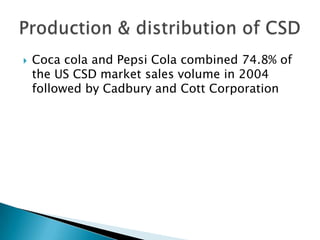    Coca cola and Pepsi Cola combined 74.8% of
    the US CSD market sales volume in 2004
    followed by Cadbury and Cott Corporation
 