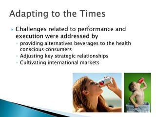    Challenges related to performance and
    execution were addressed by
    ◦ providing alternatives beverages to the health
      conscious consumers
    ◦ Adjusting key strategic relationships
    ◦ Cultivating international markets
 