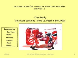 27/06/11 IIML-NC/WMP10/2008 :: Cola Wars - A Case Study External Analysis – Industry Structure Analysis Chapter - 2 Case Study Cola wars continue : Coke vs. Pepsi in the 1990s ,[object Object],[object Object],[object Object],[object Object],[object Object],[object Object],[object Object]