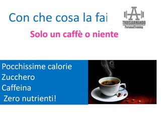 Pocchissime calorie
Zucchero
Caffeina
Zero nutrienti!
Con che cosa la fai?
Solo un caffè o niente
 