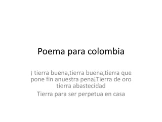 Poema para colombia
¡ tierra buena,tierra buena,tierra que
pone fin anuestra pena¡Tierra de oro
tierra abastecidad
Tierra para ser perpetua en casa
 